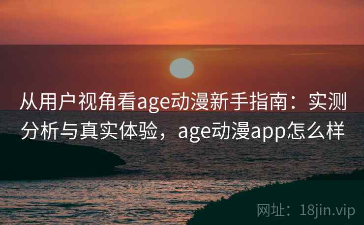 从用户视角看age动漫新手指南:实测分析与真实体验,age动漫app怎么样 从用户视角看age动漫新手指南:实测分析与真实体验,age动漫app怎么样