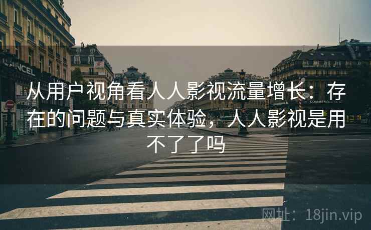 从用户视角看人人影视流量增长:存在的问题与真实体验,人人影视是用不了了吗 从用户视角看人人影视流量增长:存在的问题与真实体验,人人影视是用不了了吗