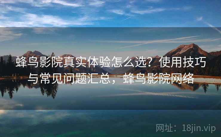 蜂鸟影院真实体验怎么选?使用技巧与常见问题汇总,蜂鸟影院网络 蜂鸟影院真实体验怎么选?使用技巧与常见问题汇总,蜂鸟影院网络