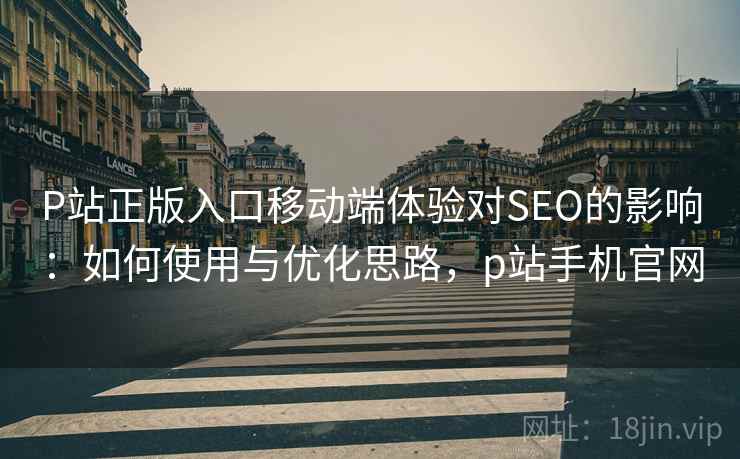 P站正版入口移动端体验对SEO的影响:如何使用与优化思路,p站手机官网 P站正版入口移动端体验对SEO的影响:如何使用与优化思路,p站手机官网