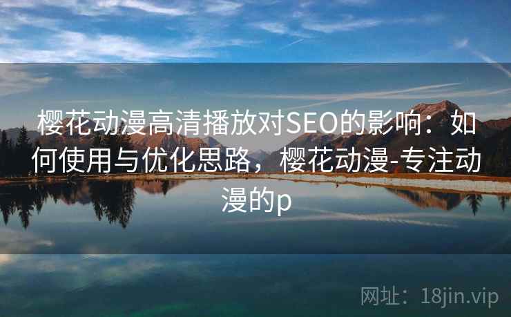 樱花动漫高清播放对SEO的影响:如何使用与优化思路,樱花动漫-专注动漫的p 樱花动漫高清播放对SEO的影响:如何使用与优化思路,樱花动漫-专注动漫的p