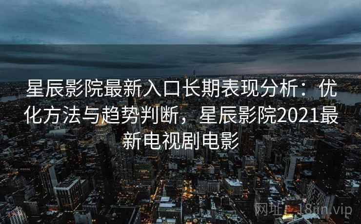 星辰影院最新入口长期表现分析:优化方法与趋势判断,星辰影院2021最新电视剧电影 星辰影院最新入口长期表现分析:优化方法与趋势判断,星辰影院2021最新电视剧电影
