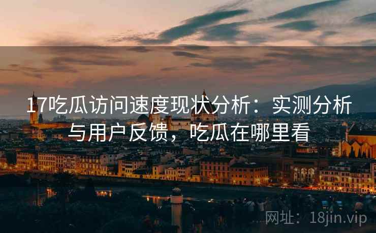 17吃瓜访问速度现状分析:实测分析与用户反馈,吃瓜在哪里看 17吃瓜访问速度现状分析:实测分析与用户反馈,吃瓜在哪里看