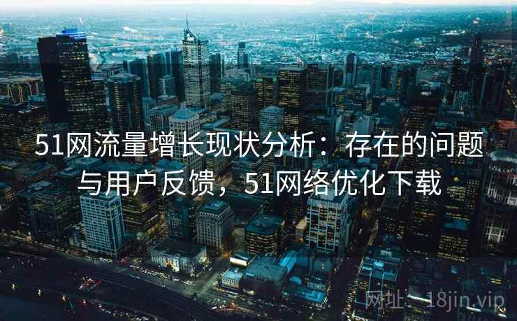 51网流量增长现状分析:存在的问题与用户反馈,51网络优化下载 51网流量增长现状分析:存在的问题与用户反馈,51网络优化下载