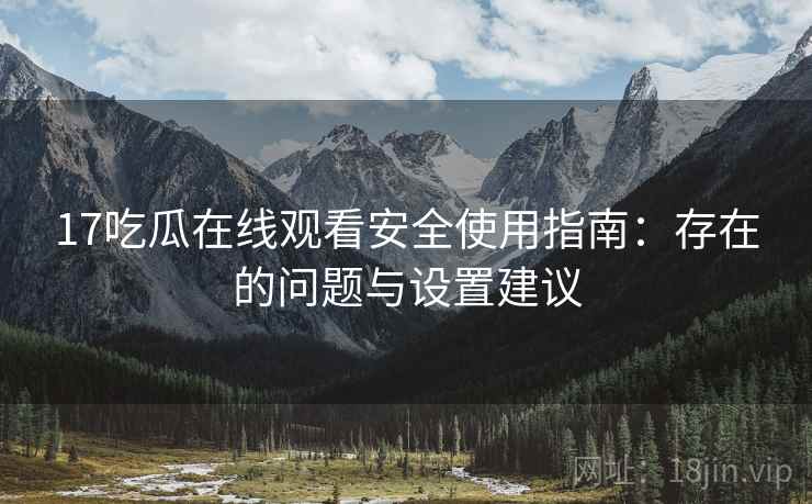 17吃瓜在线观看安全使用指南:存在的问题与设置建议 17吃瓜在线观看安全使用指南:存在的问题与设置建议