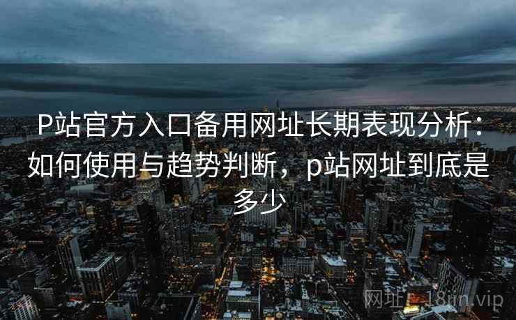P站官方入口备用网址长期表现分析:如何使用与趋势判断,p站网址到底是多少 P站官方入口备用网址长期表现分析:如何使用与趋势判断,p站网址到底是多少