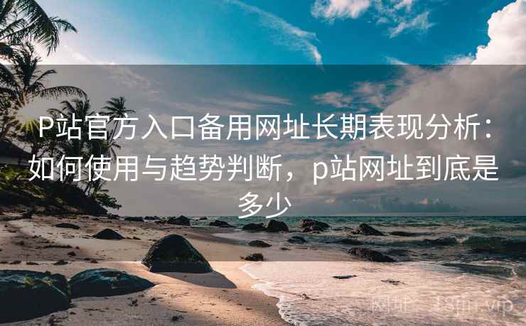 P站官方入口备用网址长期表现分析:如何使用与趋势判断,p站网址到底是多少 P站官方入口备用网址长期表现分析:如何使用与趋势判断,p站网址到底是多少