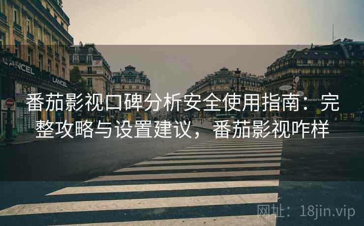 番茄影视口碑分析安全使用指南:完整攻略与设置建议,番茄影视咋样 番茄影视口碑分析安全使用指南:完整攻略与设置建议,番茄影视咋样