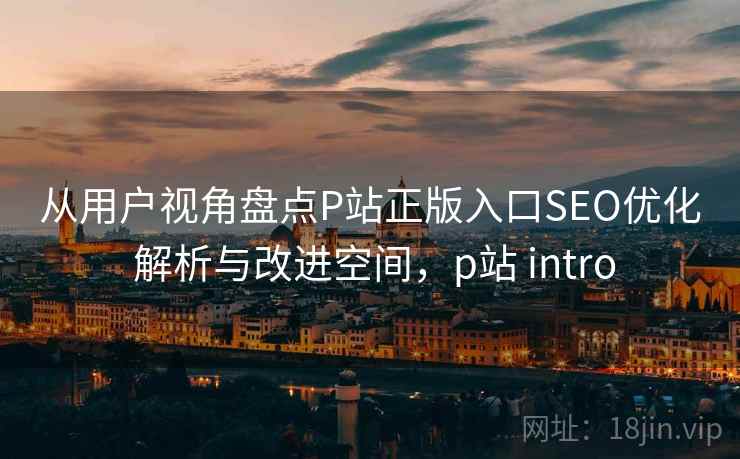 从用户视角盘点P站正版入口SEO优化 解析与改进空间,p站 intro 从用户视角盘点P站正版入口SEO优化 解析与改进空间,p站 intro