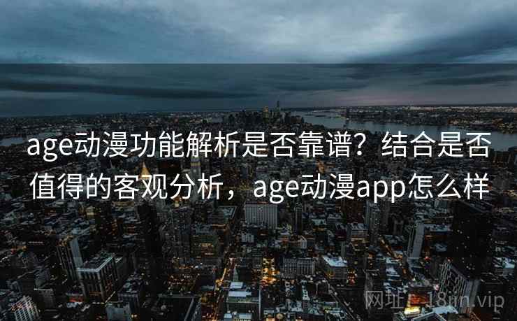 age动漫功能解析是否靠谱?结合是否值得的客观分析,age动漫app怎么样 age动漫功能解析是否靠谱?结合是否值得的客观分析,age动漫app怎么样