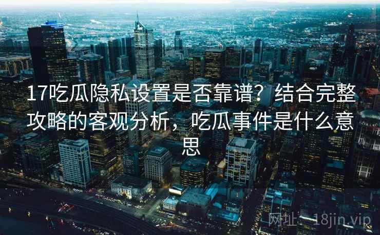 17吃瓜隐私设置是否靠谱?结合完整攻略的客观分析,吃瓜事件是什么意思 17吃瓜隐私设置是否靠谱?结合完整攻略的客观分析,吃瓜事件是什么意思