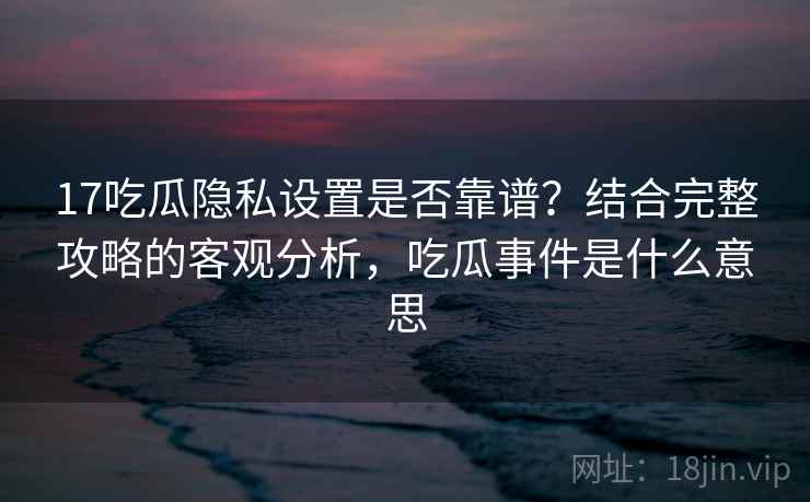 17吃瓜隐私设置是否靠谱?结合完整攻略的客观分析,吃瓜事件是什么意思 17吃瓜隐私设置是否靠谱?结合完整攻略的客观分析,吃瓜事件是什么意思