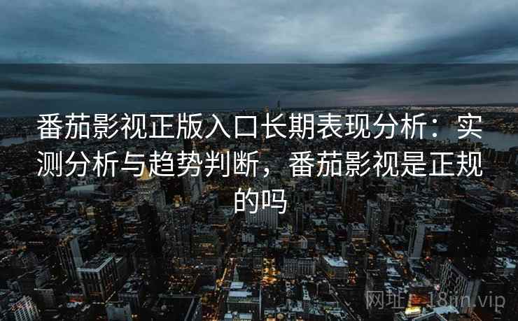 番茄影视正版入口长期表现分析:实测分析与趋势判断,番茄影视是正规的吗 番茄影视正版入口长期表现分析:实测分析与趋势判断,番茄影视是正规的吗