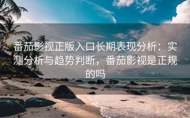 番茄影视正版入口长期表现分析:实测分析与趋势判断,番茄影视是正规的吗 番茄影视正版入口长期表现分析:实测分析与趋势判断,番茄影视是正规的吗
