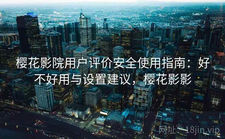 樱花影院用户评价安全使用指南:好不好用与设置建议,樱花影影 樱花影院用户评价安全使用指南:好不好用与设置建议,樱花影影