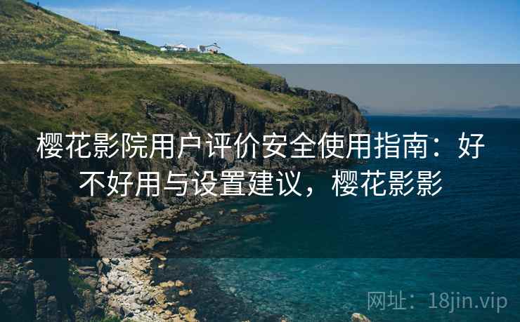 樱花影院用户评价安全使用指南:好不好用与设置建议,樱花影影 樱花影院用户评价安全使用指南:好不好用与设置建议,樱花影影