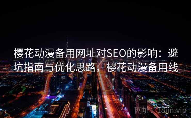 樱花动漫备用网址对SEO的影响:避坑指南与优化思路,樱花动漫备用线 樱花动漫备用网址对SEO的影响:避坑指南与优化思路,樱花动漫备用线