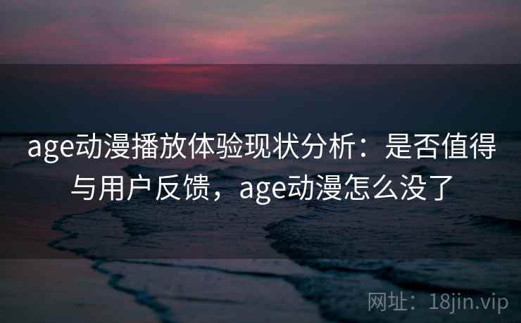 age动漫播放体验现状分析:是否值得与用户反馈,age动漫怎么没了 age动漫播放体验现状分析:是否值得与用户反馈,age动漫怎么没了
