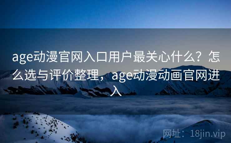 age动漫官网入口用户最关心什么?怎么选与评价整理,age动漫动画官网进入 age动漫官网入口用户最关心什么?怎么选与评价整理,age动漫动画官网进入
