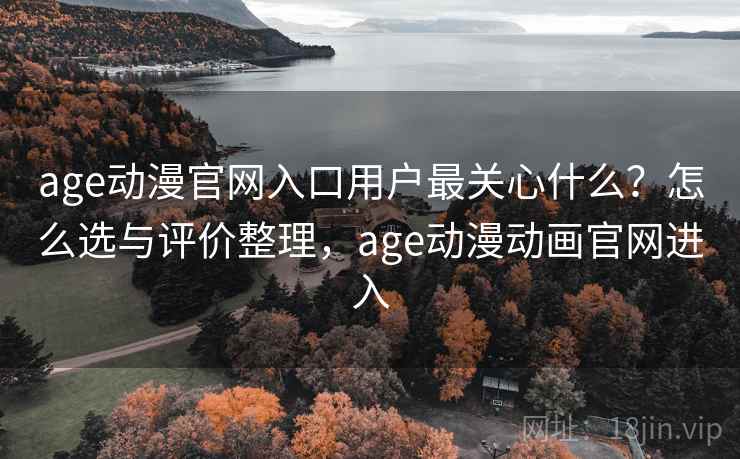 age动漫官网入口用户最关心什么?怎么选与评价整理,age动漫动画官网进入 age动漫官网入口用户最关心什么?怎么选与评价整理,age动漫动画官网进入