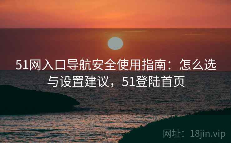 51网入口导航安全使用指南:怎么选与设置建议,51登陆首页 51网入口导航安全使用指南:怎么选与设置建议,51登陆首页