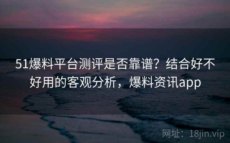 51爆料平台测评是否靠谱?结合好不好用的客观分析,爆料资讯app 51爆料平台测评是否靠谱?结合好不好用的客观分析,爆料资讯app