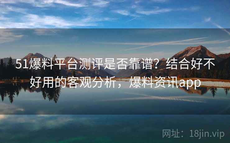 51爆料平台测评是否靠谱?结合好不好用的客观分析,爆料资讯app 51爆料平台测评是否靠谱?结合好不好用的客观分析,爆料资讯app