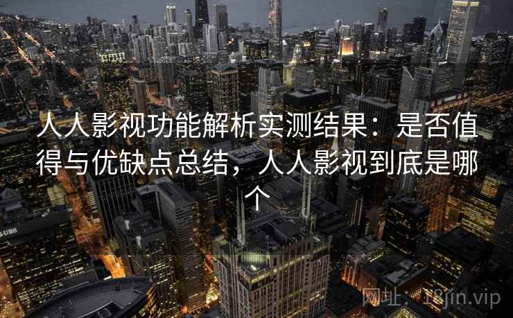 人人影视功能解析实测结果:是否值得与优缺点总结,人人影视到底是哪个 人人影视功能解析实测结果:是否值得与优缺点总结,人人影视到底是哪个