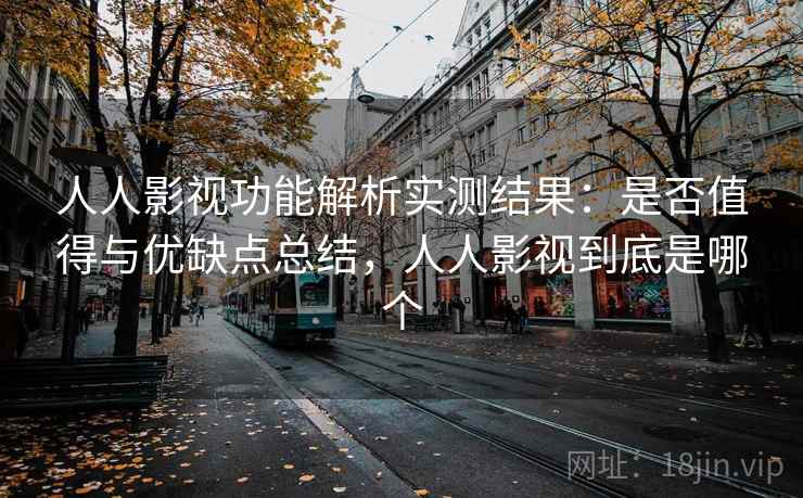 人人影视功能解析实测结果:是否值得与优缺点总结,人人影视到底是哪个 人人影视功能解析实测结果:是否值得与优缺点总结,人人影视到底是哪个
