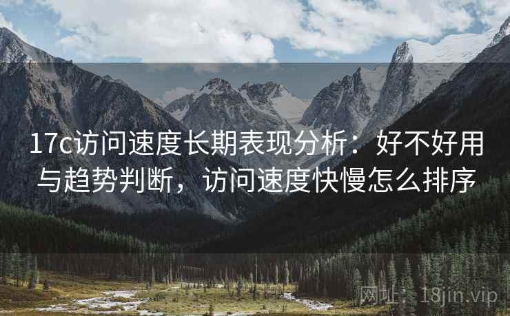 17c访问速度长期表现分析:好不好用与趋势判断,访问速度快慢怎么排序 17c访问速度长期表现分析:好不好用与趋势判断,访问速度快慢怎么排序