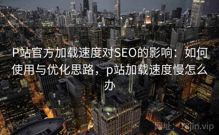 P站官方加载速度对SEO的影响:如何使用与优化思路,p站加载速度慢怎么办 P站官方加载速度对SEO的影响:如何使用与优化思路,p站加载速度慢怎么办