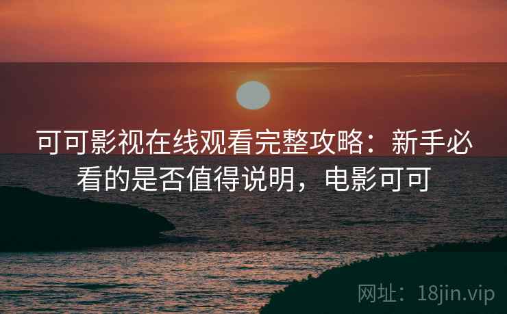 可可影视在线观看完整攻略:新手必看的是否值得说明,电影可可 可可影视在线观看完整攻略:新手必看的是否值得说明,电影可可
