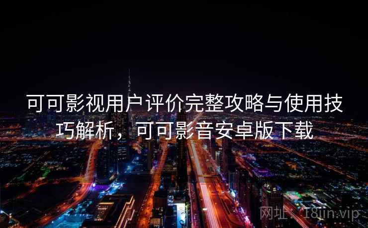 可可影视用户评价完整攻略与使用技巧解析,可可影音安卓版下载 可可影视用户评价完整攻略与使用技巧解析,可可影音安卓版下载