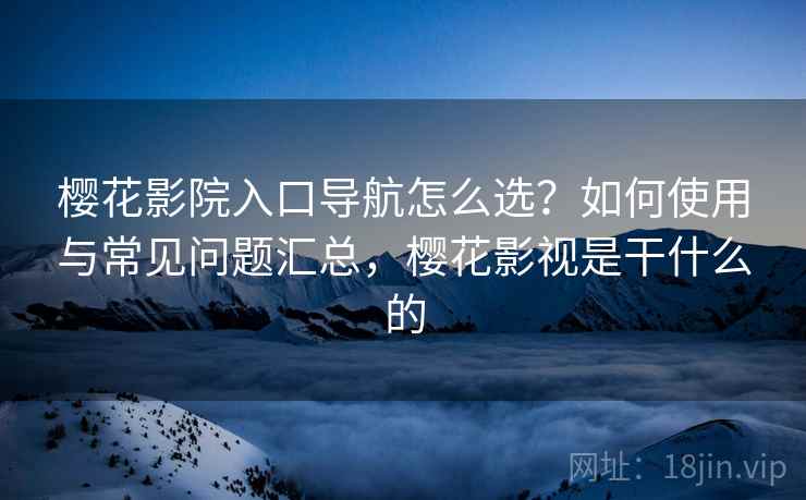 樱花影院入口导航怎么选?如何使用与常见问题汇总,樱花影视是干什么的 樱花影院入口导航怎么选?如何使用与常见问题汇总,樱花影视是干什么的