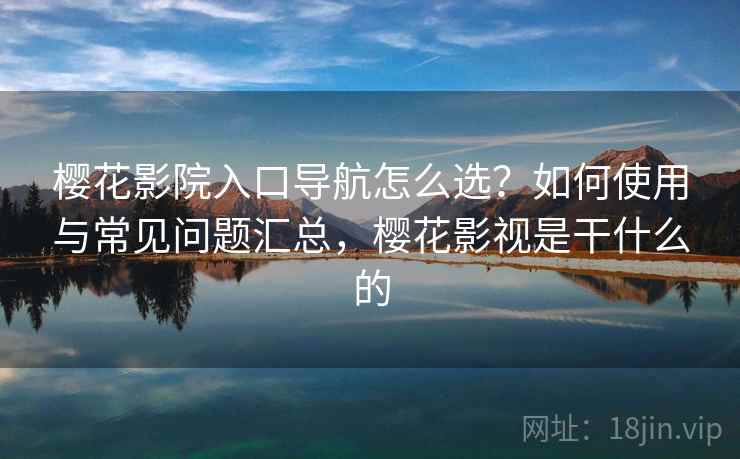 樱花影院入口导航怎么选?如何使用与常见问题汇总,樱花影视是干什么的 樱花影院入口导航怎么选?如何使用与常见问题汇总,樱花影视是干什么的