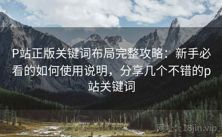 P站正版关键词布局完整攻略:新手必看的如何使用说明,分享几个不错的p站关键词 P站正版关键词布局完整攻略:新手必看的如何使用说明,分享几个不错的p站关键词