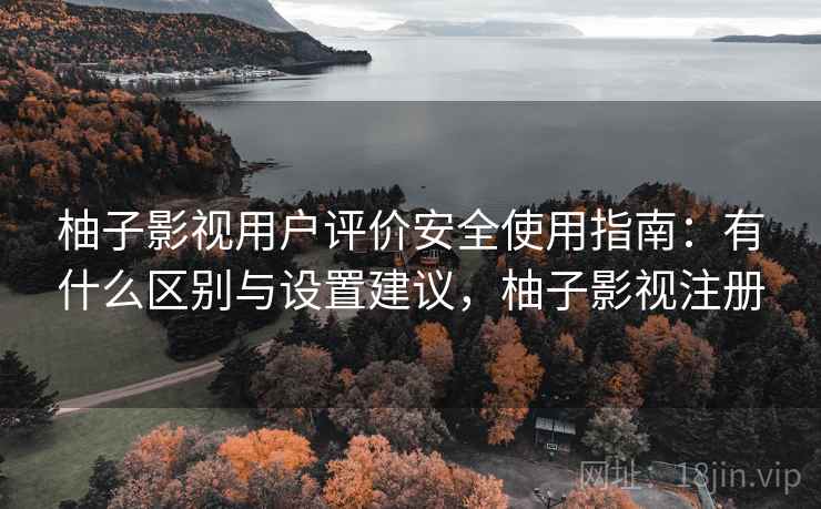 柚子影视用户评价安全使用指南:有什么区别与设置建议,柚子影视注册 柚子影视用户评价安全使用指南:有什么区别与设置建议,柚子影视注册