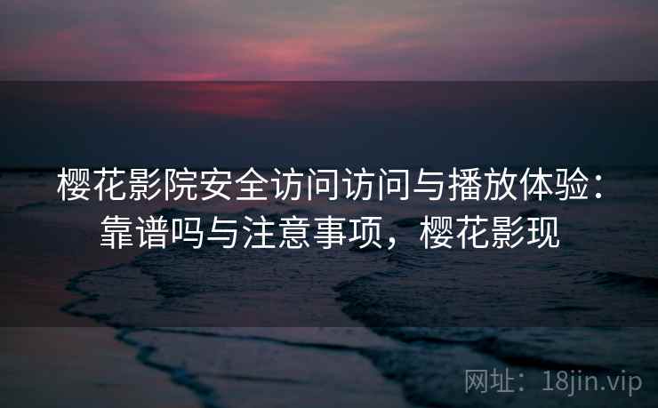 樱花影院安全访问访问与播放体验:靠谱吗与注意事项,樱花影现 樱花影院安全访问访问与播放体验:靠谱吗与注意事项,樱花影现