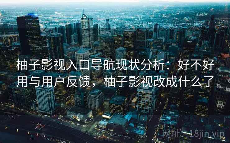 柚子影视入口导航现状分析：好不好用与用户反馈，柚子影视改成什么了