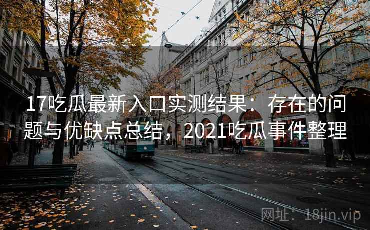 17吃瓜最新入口实测结果：存在的问题与优缺点总结，2021吃瓜事件整理