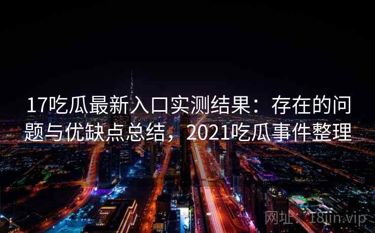 17吃瓜最新入口实测结果：存在的问题与优缺点总结，2021吃瓜事件整理