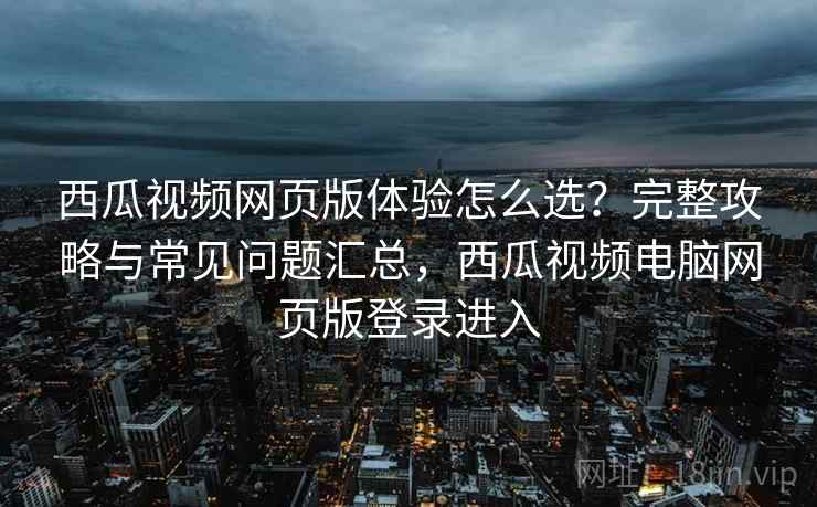 西瓜视频网页版体验怎么选?完整攻略与常见问题汇总,西瓜视频电脑网页版登录进入 西瓜视频网页版体验怎么选?完整攻略与常见问题汇总,西瓜视频电脑网页版登录进入