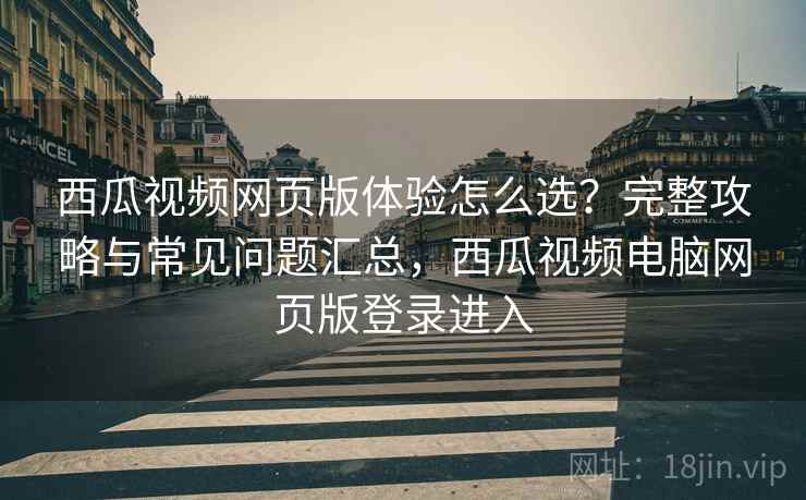 西瓜视频网页版体验怎么选?完整攻略与常见问题汇总,西瓜视频电脑网页版登录进入 西瓜视频网页版体验怎么选?完整攻略与常见问题汇总,西瓜视频电脑网页版登录进入