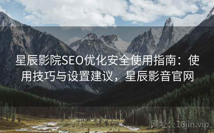 星辰影院SEO优化安全使用指南：使用技巧与设置建议，星辰影音官网