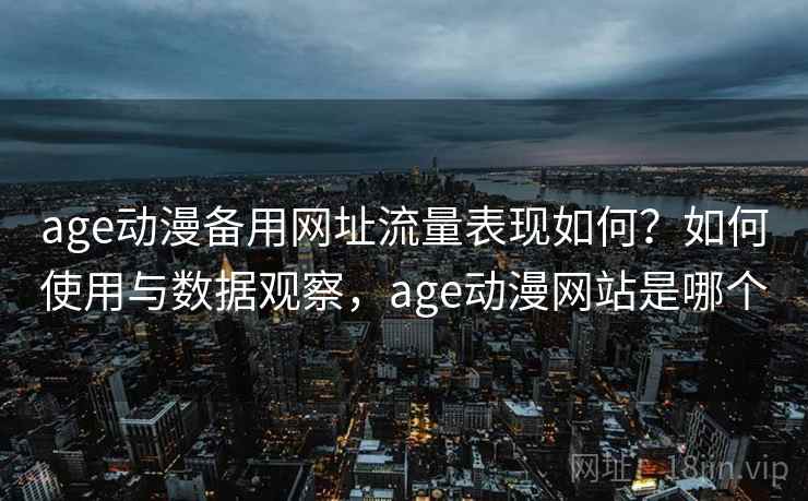 age动漫备用网址流量表现如何？如何使用与数据观察，age动漫网站是哪个