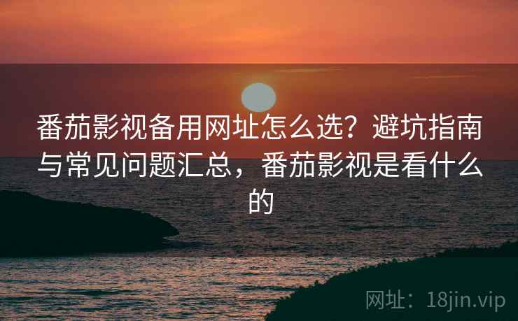番茄影视备用网址怎么选?避坑指南与常见问题汇总,番茄影视是看什么的 番茄影视备用网址怎么选?避坑指南与常见问题汇总,番茄影视是看什么的