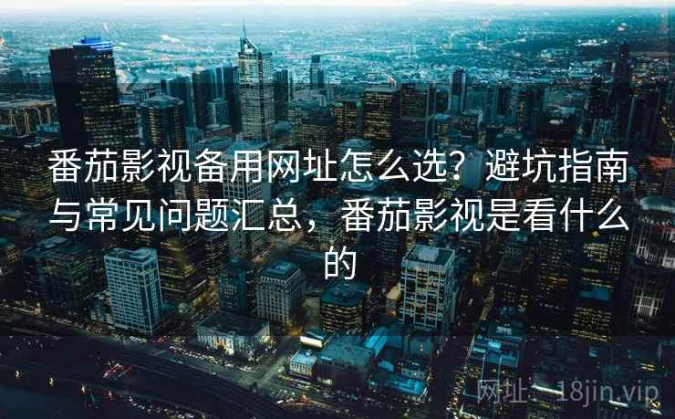 番茄影视备用网址怎么选?避坑指南与常见问题汇总,番茄影视是看什么的 番茄影视备用网址怎么选?避坑指南与常见问题汇总,番茄影视是看什么的