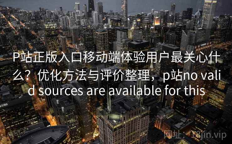 P站正版入口移动端体验用户最关心什么？优化方法与评价整理，p站no valid sources are available for this