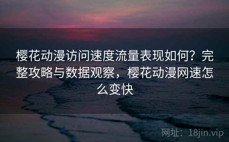 樱花动漫访问速度流量表现如何?完整攻略与数据观察,樱花动漫网速怎么变快 樱花动漫访问速度流量表现如何?完整攻略与数据观察,樱花动漫网速怎么变快